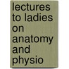 Lectures To Ladies On Anatomy And Physio door Onbekend