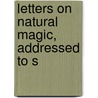 Letters On Natural Magic, Addressed To S by Unknown