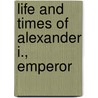 Life And Times Of Alexander I., Emperor door Onbekend