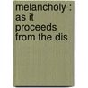 Melancholy : As It Proceeds From The Dis by Unknown