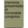 Memoria Presentada Al Honorable Congreso by Unknown