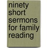 Ninety Short Sermons For Family Reading by Unknown