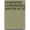 Ornamental Confectionery And The Art Of door Onbekend