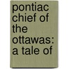 Pontiac Chief Of The Ottawas:  A Tale Of door Onbekend