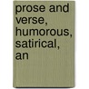 Prose And Verse, Humorous, Satirical, An by Unknown