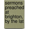 Sermons Preached At Brighton, By The Lat by Unknown