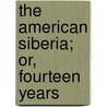 The American Siberia; Or, Fourteen Years door Onbekend