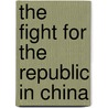 The Fight For The Republic In China by Unknown