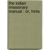 The Indian Missionary Manual : Or, Hints door Onbekend