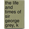 The Life And Times Of Sir George Grey, K door Onbekend