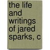 The Life And Writings Of Jared Sparks, C by Unknown