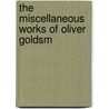The Miscellaneous Works Of Oliver Goldsm by Unknown