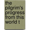 The Pilgrim's Progress From This World T by Unknown