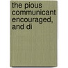 The Pious Communicant Encouraged, And Di by Unknown