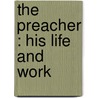The Preacher : His Life And Work by Unknown