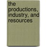 The Productions, Industry, And Resources by Unknown