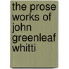 The Prose Works Of John Greenleaf Whitti by Unknown