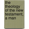 The Theology Of The New Testament, A Man by Unknown