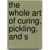 The Whole Art Of Curing, Pickling, And S by Unknown