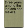 Three Years Among The Indians And Mexica by Unknown