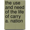 The Use And Need Of The Life Of Carry A. Nation by Unknown