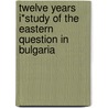 Twelve Years I*study of the Eastern Question in Bulgaria by Unknown