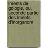 Lments de Gologie, Ou, Seconde Partie Des Lments D'Inorganom by Unknown