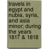 Travels In Egypt And Nubia, Syria, And Asia Minor; During The Years 1817 & 1818 door Onbekend