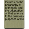Lectures On The Philosophy Of Arithmetic And The Adaptation Of That Science To The Business Purposes Of Life door Onbekend