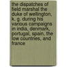 The Dispatches Of Field Marshal The Duke Of Wellington, K. G. During His Various Campaigns In India, Denmark, Portugal, Spain, The Low Countries, And France by Unknown