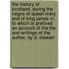 The History Of Scotland, During The Reigns Of Queen Mary And Of King James Vi. To Which Is Prefixed An Account Of The Life And Writings Of The Author, By D. Stewart by Unknown