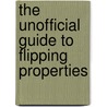 The Unofficial Guide to Flipping Properties by Unknown