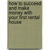How to Succeed and Make Money with Your First Rental House by Unknown