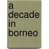A Decade In Borneo door Onbekend