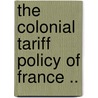 The Colonial Tariff Policy Of France .. by Unknown