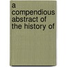 A Compendious Abstract Of The History Of by Unknown