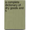 A Complete Dictionary Of Dry Goods And H door Onbekend