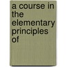 A Course In The Elementary Principles Of door Onbekend