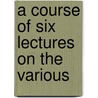 A Course Of Six Lectures On The Various door Onbekend