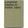 A Practical Treatise On Friction, Lubric door Onbekend