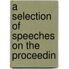 A Selection Of Speeches On The Proceedin by Unknown