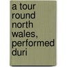 A Tour Round North Wales, Performed Duri by Unknown