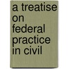 A Treatise On Federal Practice In Civil by Unknown