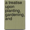 A Treatise Upon Planting, Gardening, And door Onbekend