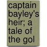 Captain Bayley's Heir; A Tale Of The Gol door Onbekend