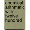 Chemical Arithmetic With Twelve Hundred by Unknown