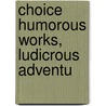Choice Humorous Works, Ludicrous Adventu by Unknown