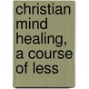 Christian Mind Healing, A Course Of Less door Onbekend
