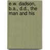 E.W. Dadson, B.A., D.D., The Man And His by Unknown