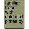 Familiar Trees, With Coloured Plates By by Unknown
